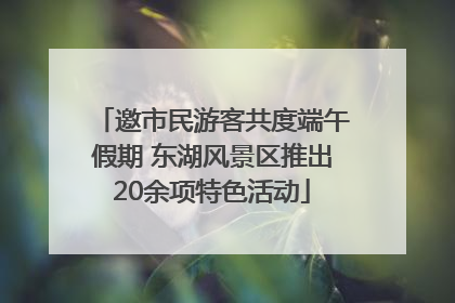 邀市民游客共度端午假期 东湖风景区推出20余项特色活动