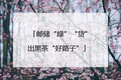 邮储“绿”“贷”出黑茶“好路子”