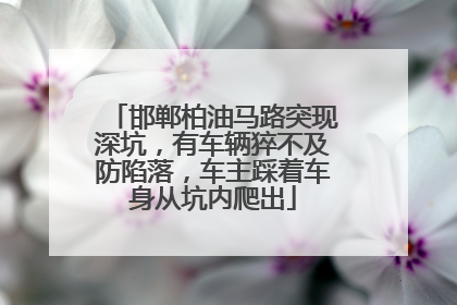 邯郸柏油马路突现深坑，有车辆猝不及防陷落，车主踩着车身从坑内爬出