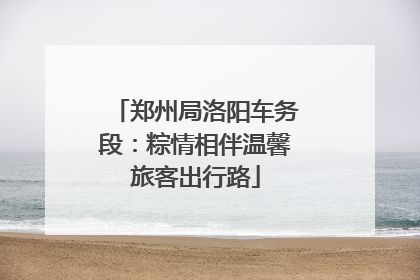 郑州局洛阳车务段：粽情相伴温馨旅客出行路