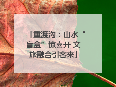 重渡沟：山水“盲盒”惊喜开 文旅融合引客来