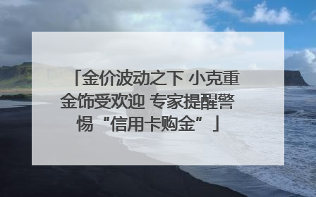 金价波动之下 小克重金饰受欢迎 专家提醒警惕“信用卡购金”