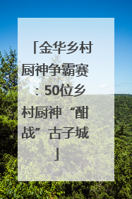 金华乡村厨神争霸赛：50位乡村厨神“酣战”古子城