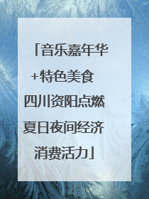 音乐嘉年华+特色美食 四川资阳点燃夏日夜间经济消费活力