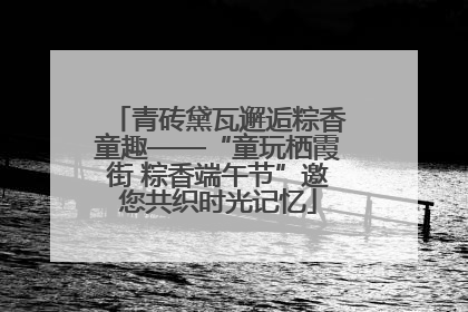 青砖黛瓦邂逅粽香童趣——“童玩栖霞街 粽香端午节”邀您共织时光记忆