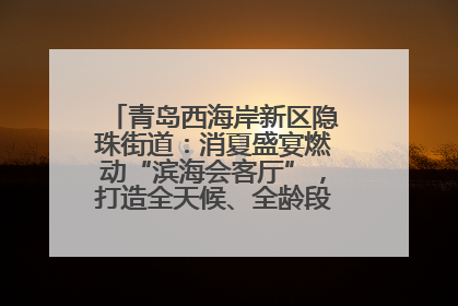 青岛西海岸新区隐珠街道：消夏盛宴燃动“滨海会客厅”，打造全天候、全龄段消费生态圈