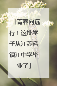青春向远行！这批学子从江苏省镇江中学毕业了