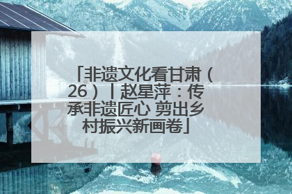 非遗文化看甘肃（26）丨赵星萍：传承非遗匠心 剪出乡村振兴新画卷