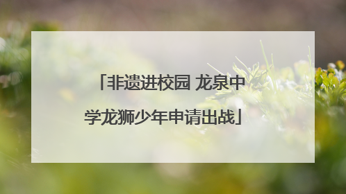 非遗进校园 龙泉中学龙狮少年申请出战