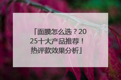 面膜怎么选？2025十大产品推荐！热评款效果分析