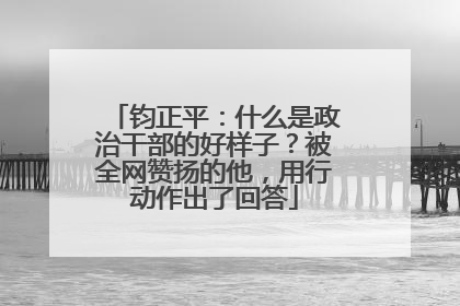 钧正平：什么是政治干部的好样子？被全网赞扬的他，用行动作出了回答