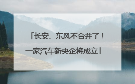 长安、东风不合并了！一家汽车新央企将成立