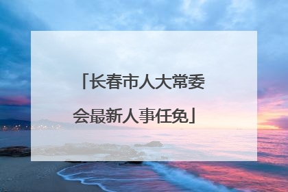 长春市人大常委会最新人事任免