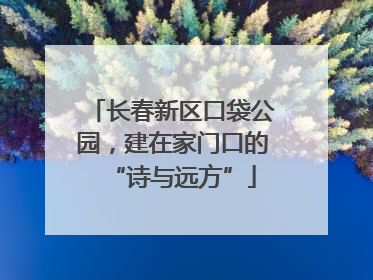 长春新区口袋公园，建在家门口的“诗与远方”