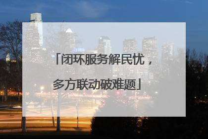 闭环服务解民忧，多方联动破难题