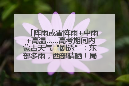 阵雨或雷阵雨+中雨+高温……高考期间内蒙古天气“剧透”：东部多雨，西部晴晒！局地有短时强降水