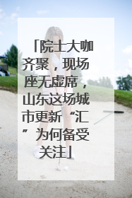 院士大咖齐聚，现场座无虚席，山东这场城市更新“汇”为何备受关注