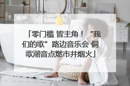 零门槛 皆主角！“我们的歌”路边音乐会 侗歌潮音点燃市井烟火
