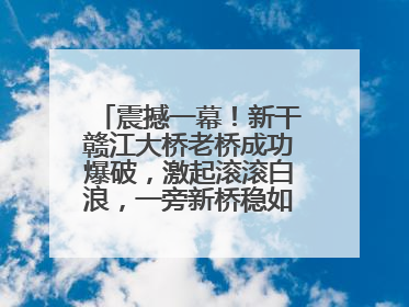 震撼一幕！新干赣江大桥老桥成功爆破，激起滚滚白浪，一旁新桥稳如磐石！