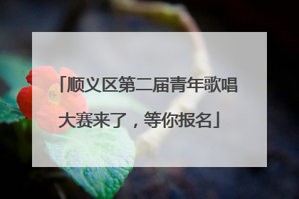 顺义区第二届青年歌唱大赛来了，等你报名