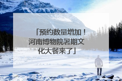 预约数量增加！河南博物院暑期文化大餐来了