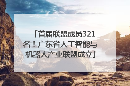 首届联盟成员321名！广东省人工智能与机器人产业联盟成立