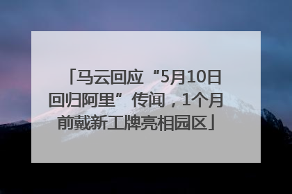 马云回应“5月10日回归阿里”传闻，1个月前戴新工牌亮相园区