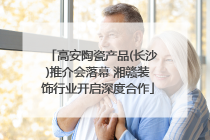 高安陶瓷产品(长沙)推介会落幕 湘赣装饰行业开启深度合作