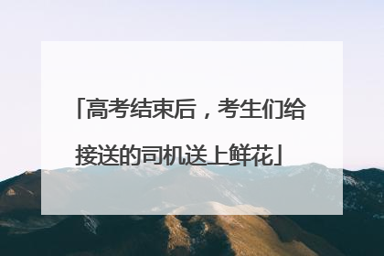 高考结束后，考生们给接送的司机送上鲜花