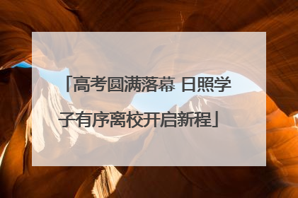 高考圆满落幕 日照学子有序离校开启新程