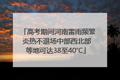 高考期间河南雷雨频繁 炎热不退场中部西北部等地可达38至40℃