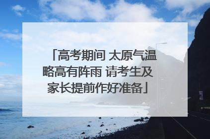 高考期间 太原气温略高有阵雨 请考生及家长提前作好准备