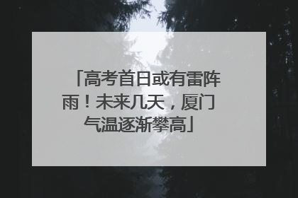 高考首日或有雷阵雨！未来几天，厦门气温逐渐攀高