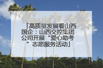 高质量发展看山西国企：山西交控集团公司开展“爱心助考”志愿服务活动