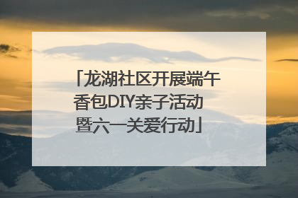 龙湖社区开展端午香包DIY亲子活动暨六一关爱行动