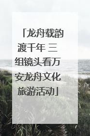 龙舟载韵渡千年 三组镜头看万安龙舟文化旅游活动