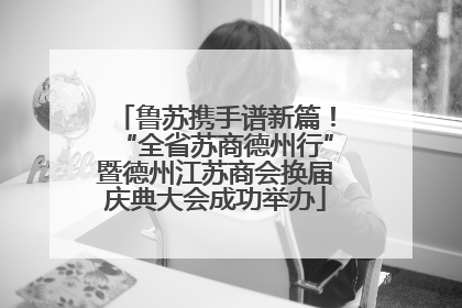鲁苏携手谱新篇！“全省苏商德州行”暨德州江苏商会换届庆典大会成功举办