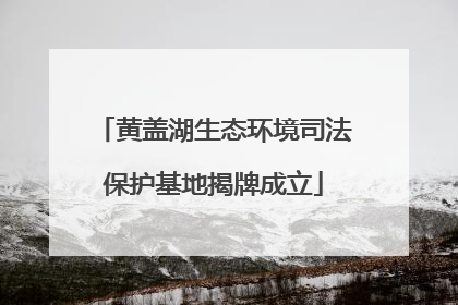黄盖湖生态环境司法保护基地揭牌成立