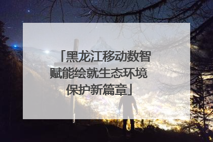 黑龙江移动数智赋能绘就生态环境保护新篇章