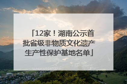 12家！湖南公示首批省级非物质文化遗产生产性保护基地名单