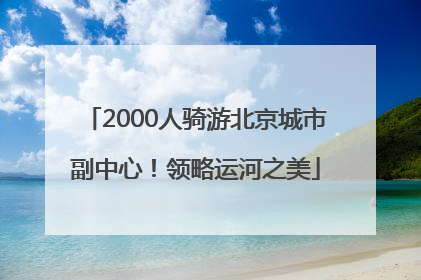 2000人骑游北京城市副中心！领略运河之美