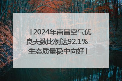 2024年南昌空气优良天数比例达92.1% 生态质量稳中向好