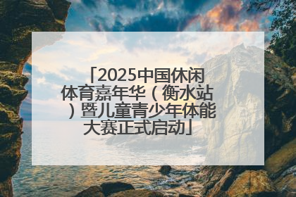 2025中国休闲体育嘉年华（衡水站）暨儿童青少年体能大赛正式启动