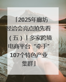 2025年廊坊经洽会亮点抢先看（五）丨多家跨境电商平台“牵手”107个特色产业集群