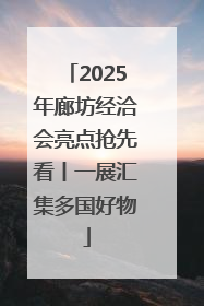 2025年廊坊经洽会亮点抢先看丨一展汇集多国好物