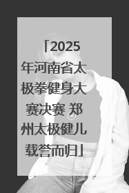 2025年河南省太极拳健身大赛决赛 郑州太极健儿载誉而归
