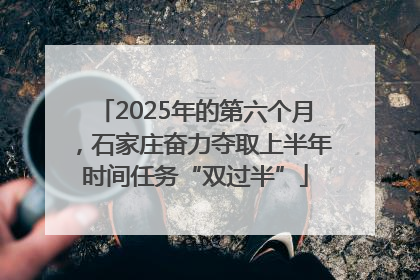 2025年的第六个月，石家庄奋力夺取上半年时间任务“双过半”