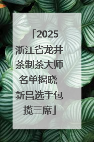 2025浙江省龙井茶制茶大师名单揭晓 新昌选手包揽三席