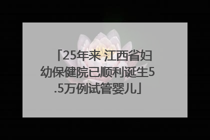 25年来 江西省妇幼保健院已顺利诞生5.5万例试管婴儿