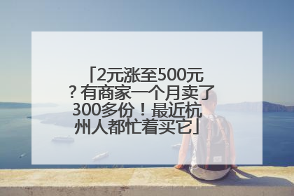 2元涨至500元？有商家一个月卖了300多份！最近杭州人都忙着买它